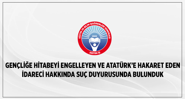 GENÇLİĞE HİTABEYİ ENGELLEYEN VE ATATÜRK’E HAKARET EDEN İDARECİ HAKKINDA SUÇ DUYURUSUNDA BULUNDUK